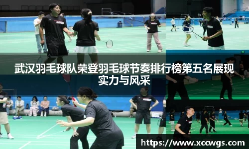 武汉羽毛球队荣登羽毛球节奏排行榜第五名展现实力与风采