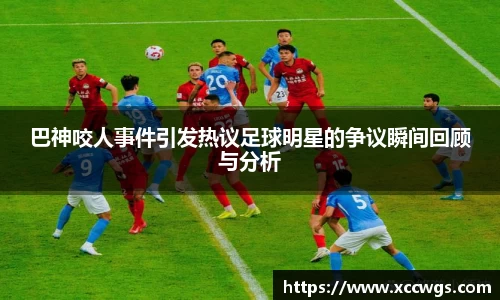 巴神咬人事件引发热议足球明星的争议瞬间回顾与分析